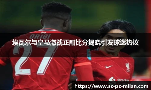 埃瓦尔与皇马激战正酣比分揭晓引发球迷热议